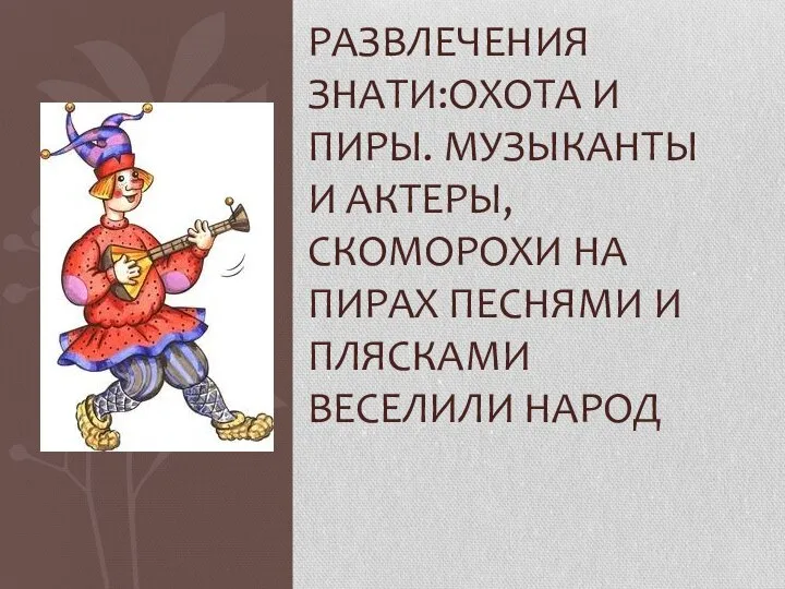 РАЗВЛЕЧЕНИЯ ЗНАТИ:ОХОТА И ПИРЫ. МУЗЫКАНТЫ И АКТЕРЫ,СКОМОРОХИ НА ПИРАХ ПЕСНЯМИ И ПЛЯСКАМИ ВЕСЕЛИЛИ НАРОД