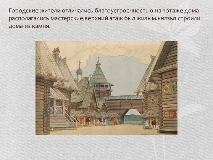 Городские жители отличались благоустроенностью.на 1 этаже дома располагались мастерские.верхний этаж был жилым.князья строили дома из камня.