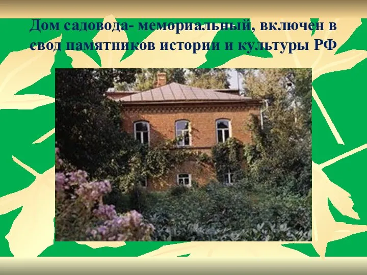 Дом садовода- мемориальный, включен в свод памятников истории и культуры РФ