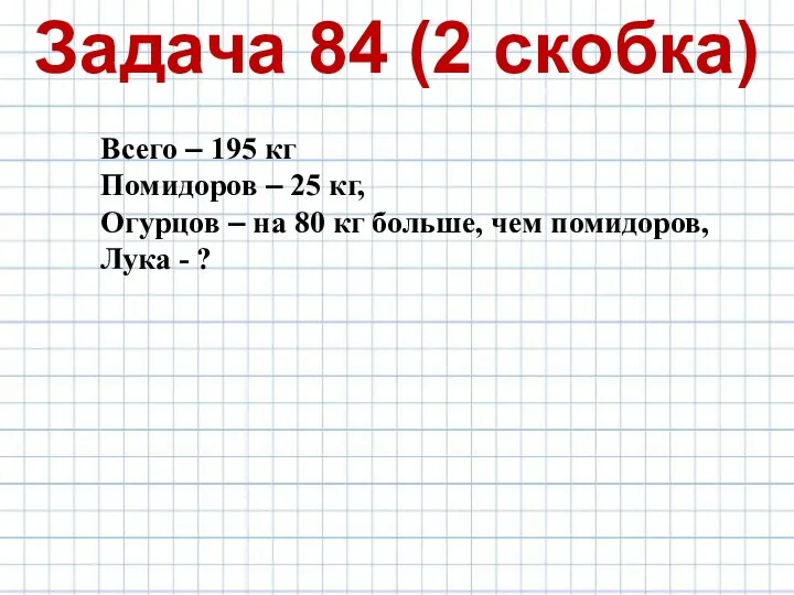 Задача 84 (2 скобка) Всего – 195 кг Помидоров – 25