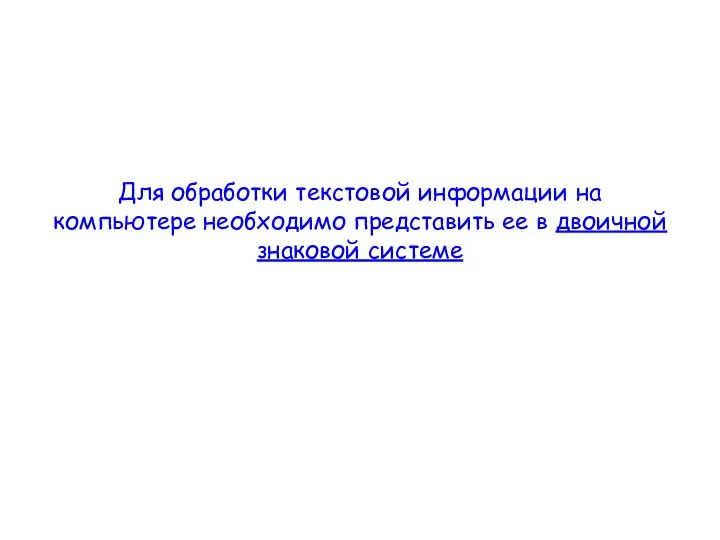 Для обработки текстовой информации на компьютере необходимо представить ее в двоичной знаковой системе