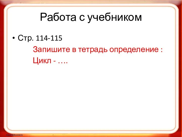 Работа с учебником Стр. 114-115 Запишите в тетрадь определение : Цикл - ….