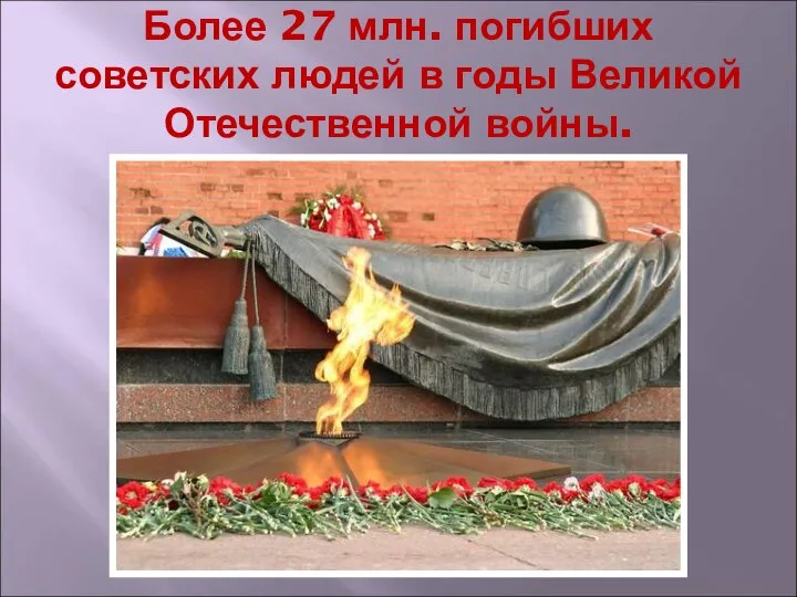 Более 27 млн. погибших советских людей в годы Великой Отечественной войны.