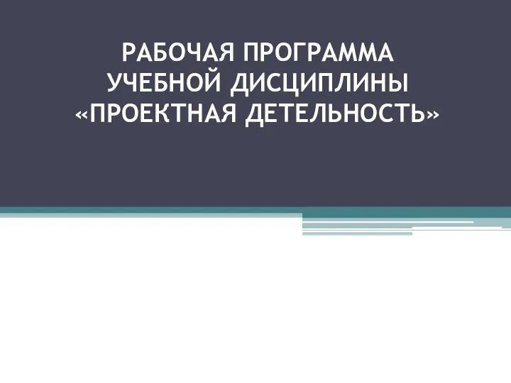 РАБОЧАЯ ПРОГРАММА УЧЕБНОЙ ДИСЦИПЛИНЫ «ПРОЕКТНАЯ ДЕТЕЛЬНОСТЬ»