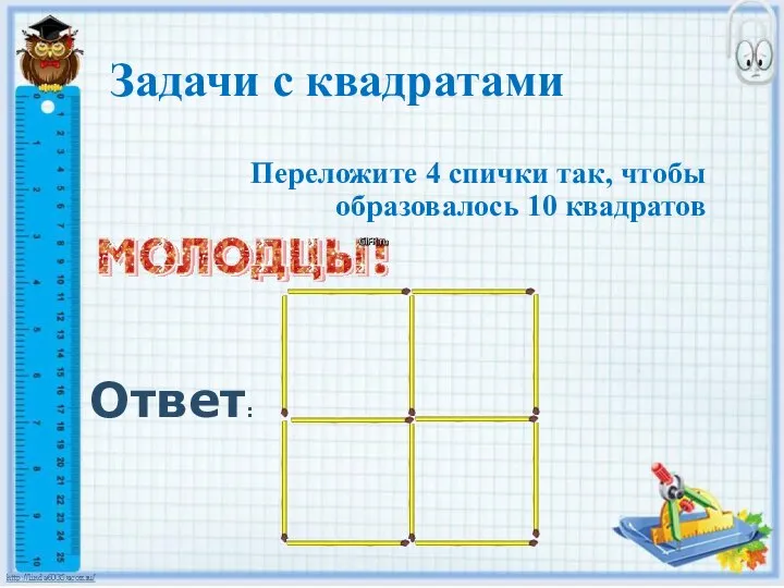 Задачи с квадратами Переложите 4 спички так, чтобы образовалось 10 квадратов Ответ: