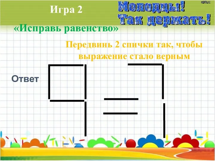 Игра 2 «Исправь равенство» Передвинь 2 спички так, чтобы выражение стало верным Ответ: