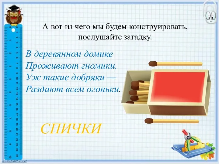 А вот из чего мы будем конструировать, послушайте загадку. В деревянном