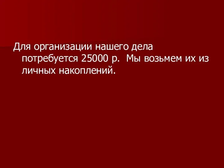 Для организации нашего дела потребуется 25000 р. Мы возьмем их из личных накоплений.