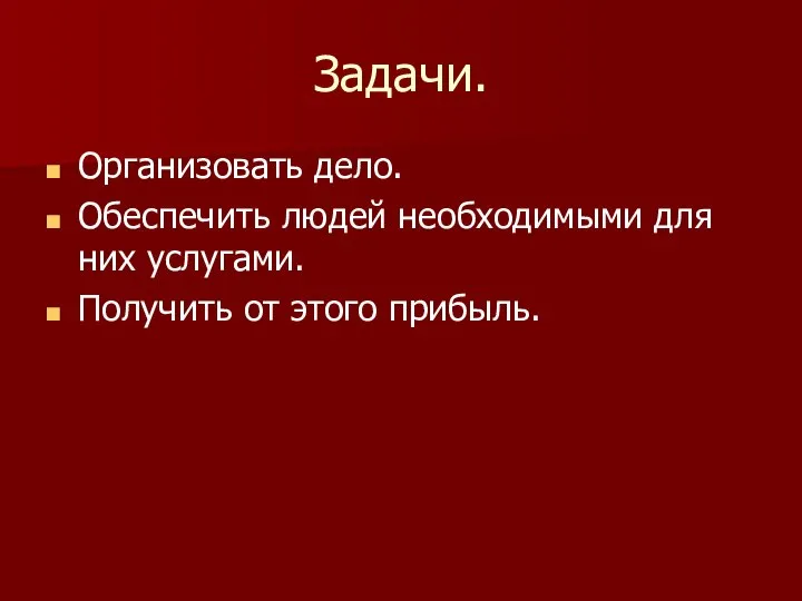 Задачи. Организовать дело. Обеспечить людей необходимыми для них услугами. Получить от этого прибыль.