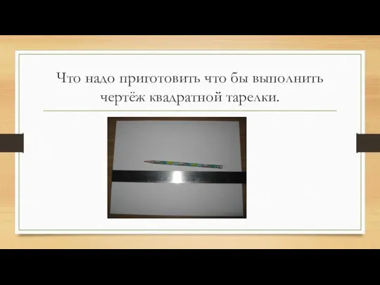 Что надо приготовить что бы выполнить чертёж квадратной тарелки.