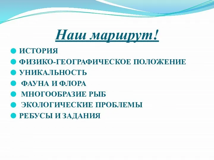 Наш маршрут! ИСТОРИЯ ФИЗИКО-ГЕОГРАФИЧЕСКОЕ ПОЛОЖЕНИЕ УНИКАЛЬНОСТЬ ФАУНА И ФЛОРА МНОГООБРАЗИЕ РЫБ ЭКОЛОГИЧЕСКИЕ ПРОБЛЕМЫ РЕБУСЫ И ЗАДАНИЯ