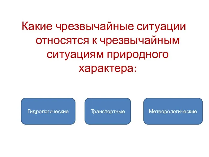 Какие чрезвычайные ситуации относятся к чрезвычайным ситуациям природного характера: Метеорологические Транспортные Гидрологические