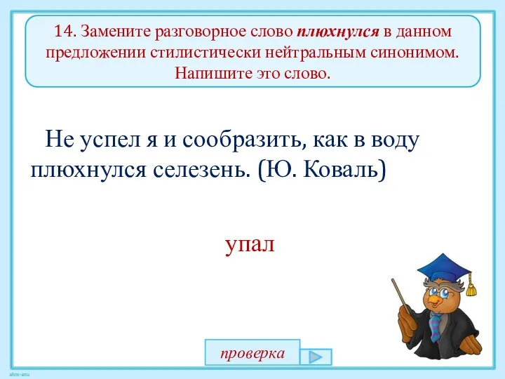 14. Замените разговорное слово плюхнулся в данном предложении стилистически нейтральным синонимом.