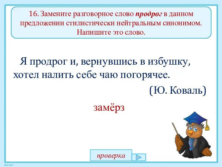 16. Замените разговорное слово продрог в данном предложении стилистически нейтральным синонимом.