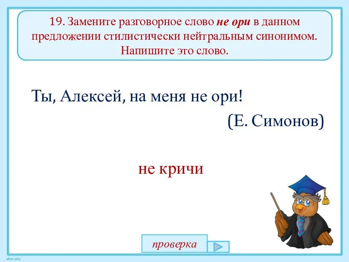 19. Замените разговорное слово не ори в данном предложении стилистически нейтральным