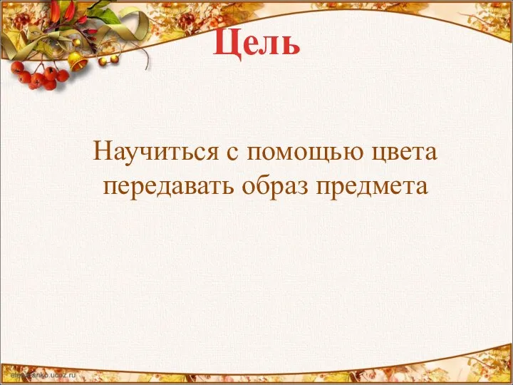 Цель Научиться с помощью цвета передавать образ предмета