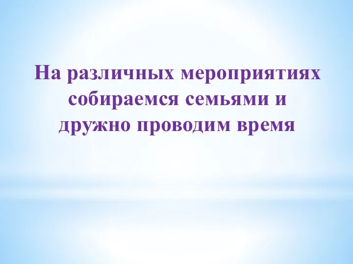 На различных мероприятиях собираемся семьями и дружно проводим время