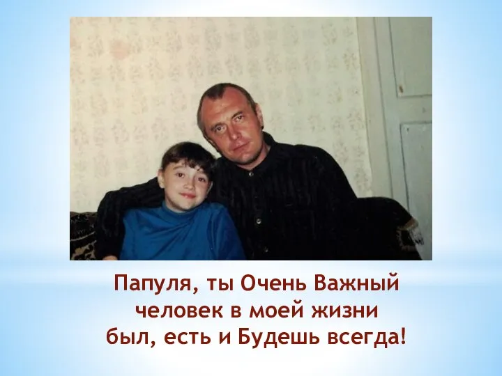 Папуля, ты Очень Важный человек в моей жизни был, есть и Будешь всегда!