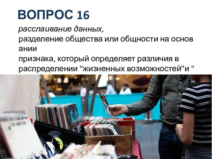 ВОПРОС 16 расслаивание данных, разделение общества или общности на основании признака,