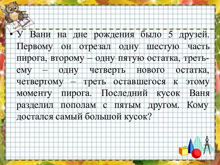 У Вани на дне рождения было 5 друзей. Первому он отрезал