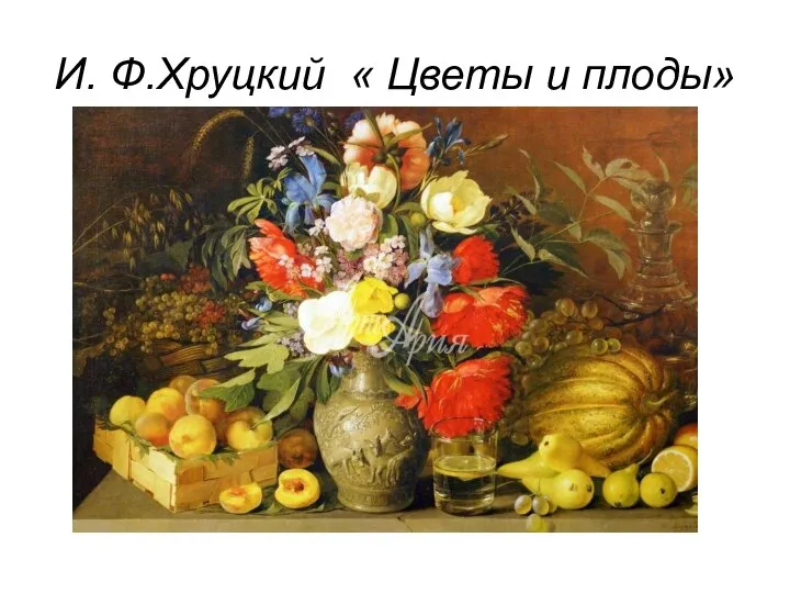 И. Ф.Хруцкий « Цветы и плоды» И. Ф.Хруцкий « Цветы и плоды»
