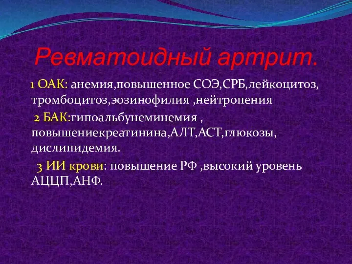 Ревматоидный артрит. 1 ОАК: анемия,повышенное СОЭ,СРБ,лейкоцитоз,тромбоцитоз,эозинофилия ,нейтропения 2 БАК:гипоальбунеминемия ,повышениекреатинина,АЛТ,АСТ,глюкозы,дислипидемия. 3