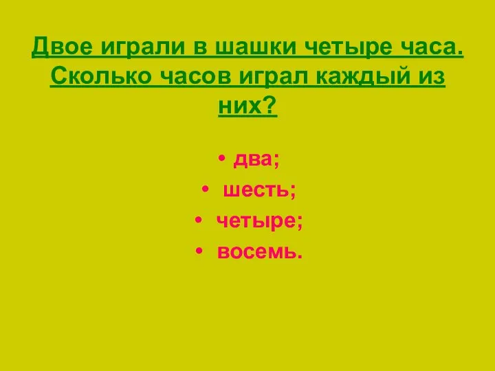 Двое играли в шашки четыре часа. Сколько часов играл каждый из них? два; шесть; четыре; восемь.