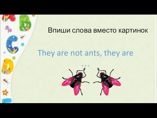 Впиши слова вместо картинок They are not ants, they are …