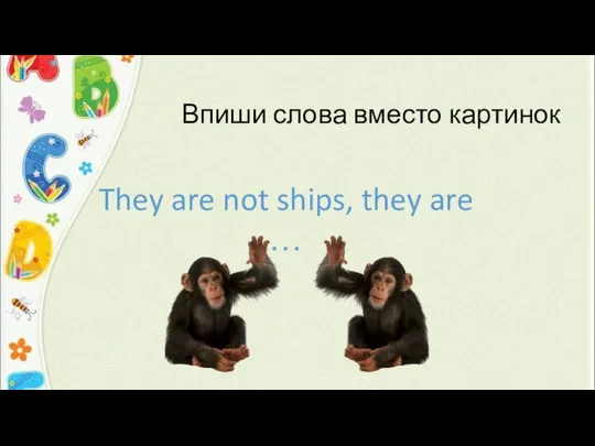 Впиши слова вместо картинок They are not ships, they are …