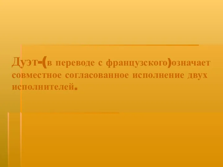 Дуэт-(в переводе с французского)означает совместное согласованное исполнение двух исполнителей.