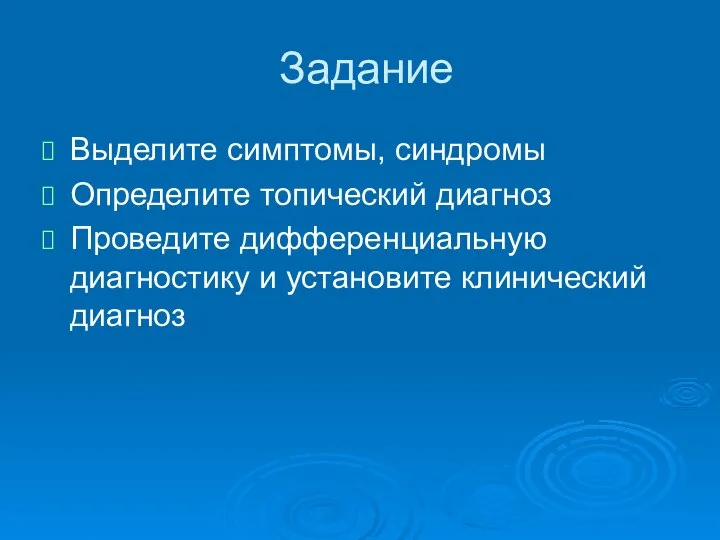 Задание Выделите симптомы, синдромы Определите топический диагноз Проведите дифференциальную диагностику и установите клинический диагноз