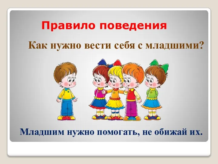 Правило поведения Как нужно вести себя с младшими? Младшим нужно помогать, не обижай их.