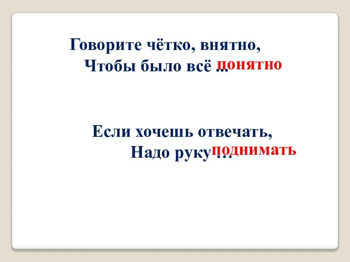 Говорите чётко, внятно, Чтобы было всё ... понятно Если хочешь отвечать, Надо руку … поднимать