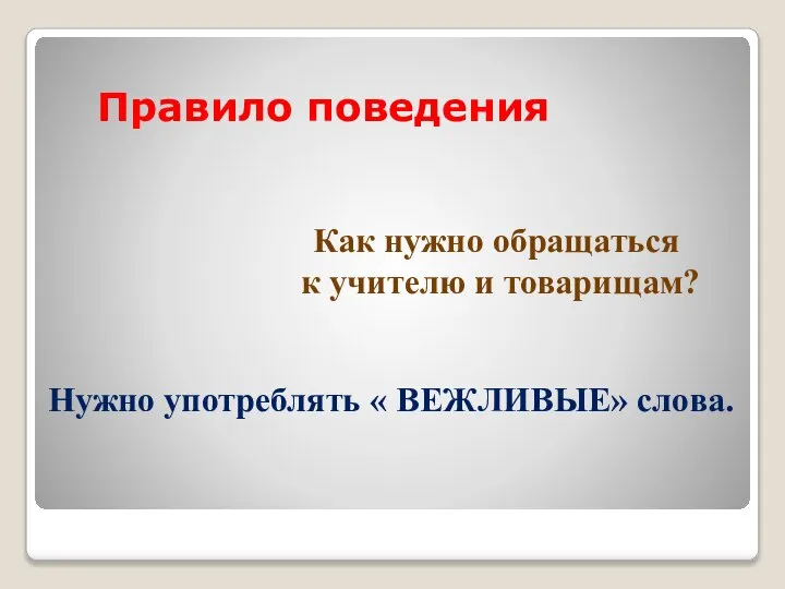 Правило поведения Как нужно обращаться к учителю и товарищам? Нужно употреблять « ВЕЖЛИВЫЕ» слова.