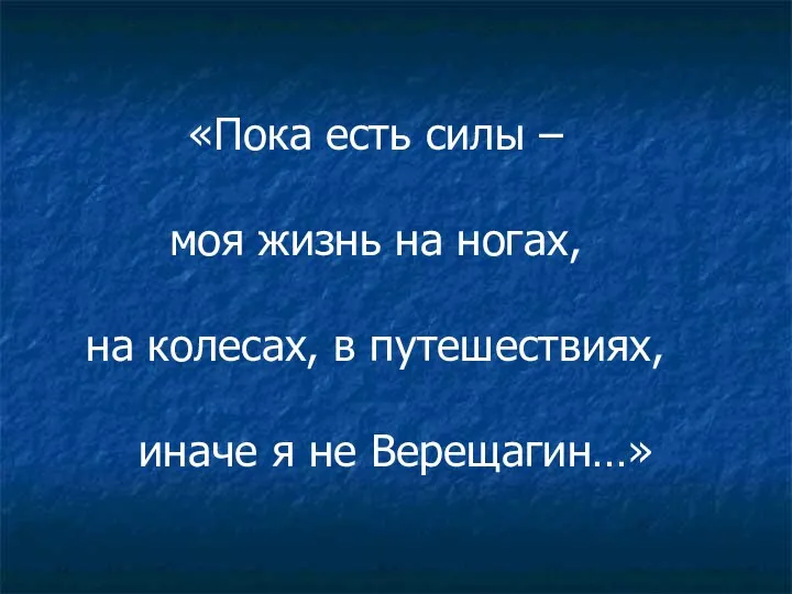 «Пока есть силы – моя жизнь на ногах, на колесах, в путешествиях, иначе я не Верещагин…»