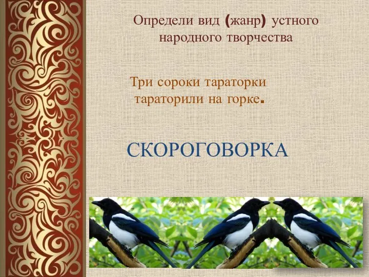 Определи вид (жанр) устного народного творчества Три сороки тараторки тараторили на горке. СКОРОГОВОРКА