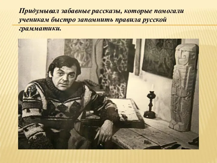 Придумывал забавные рассказы, которые помогали ученикам быстро запомнить правила русской грамматики.