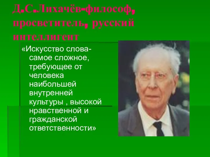 Д.С.Лихачёв-философ,просветитель, русский интеллигент «Искусство слова-самое сложное, требующее от человека наибольшей внутренней