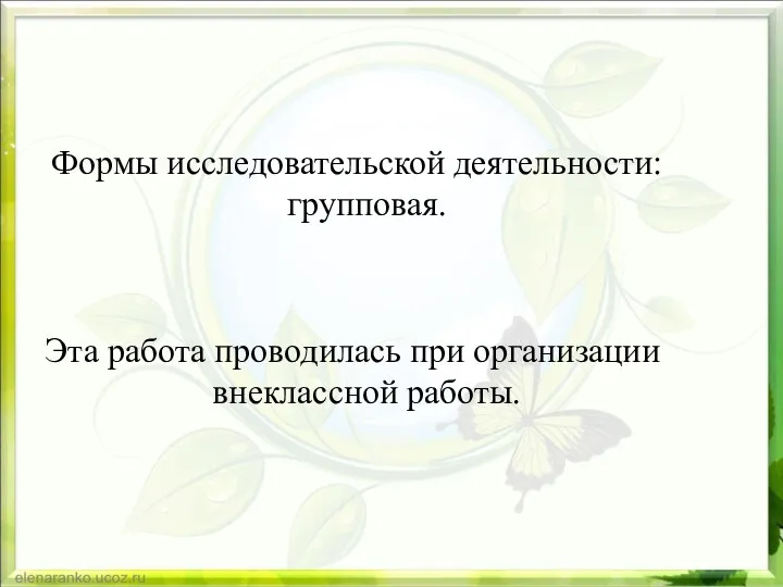 Формы исследовательской деятельности: групповая. Эта работа проводилась при организации внеклассной работы.