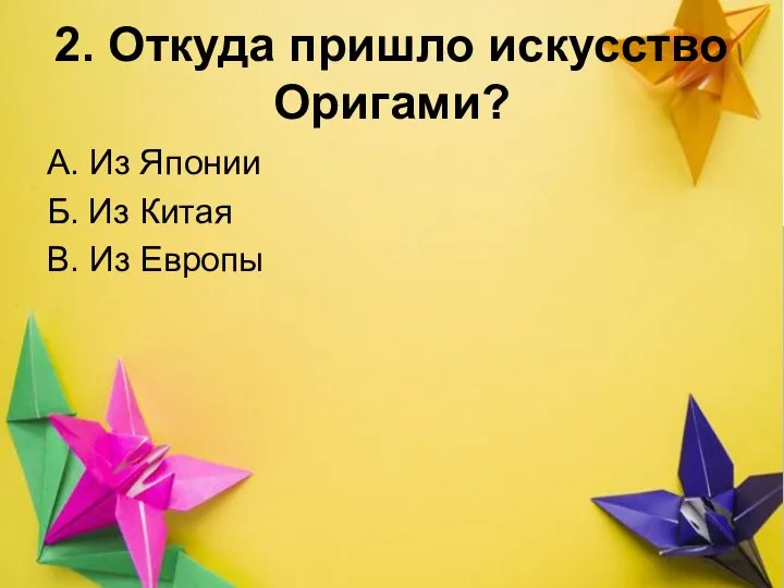 из Японии 2. Откуда пришло искусство Оригами? А. Из Японии Б. Из Китая В. Из Европы