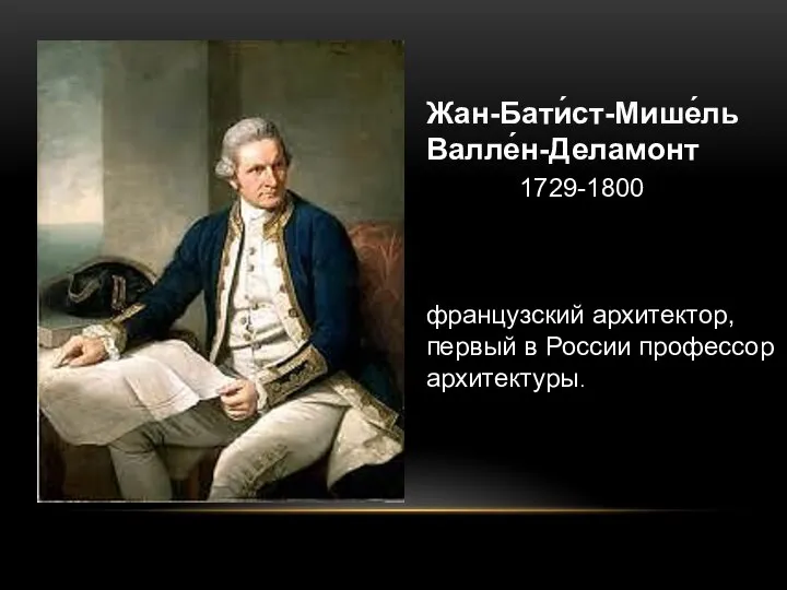 Жан-Бати́ст-Мише́ль Валле́н-Деламонт 1729-1800 французский архитектор, первый в России профессор архитектуры.