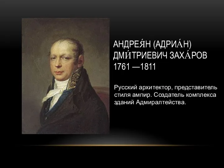 АНДРЕЯ́Н (АДРИА́Н) ДМИ́ТРИЕВИЧ ЗАХА́РОВ 1761 —1811 Русский архитектор, представитель стиля ампир. Создатель комплекса зданий Адмиралтейства.