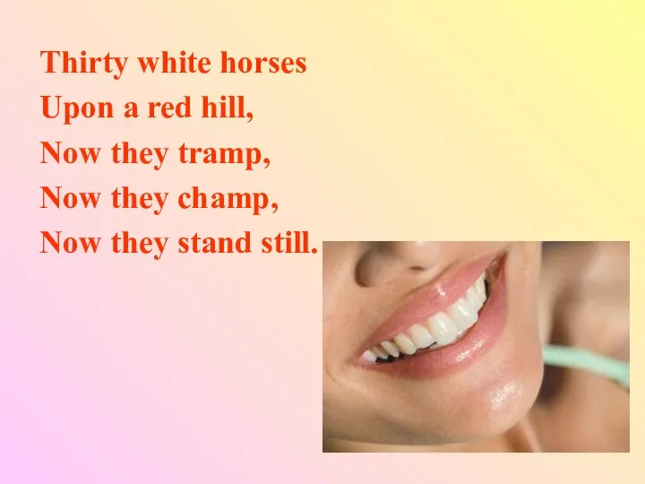 Thirty white horses Upon a red hill, Now they tramp, Now