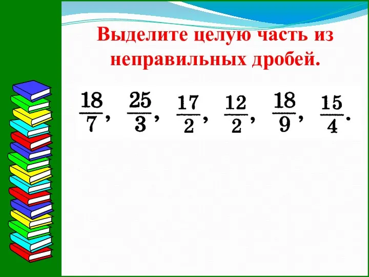 Выделите целую часть из неправильных дробей.