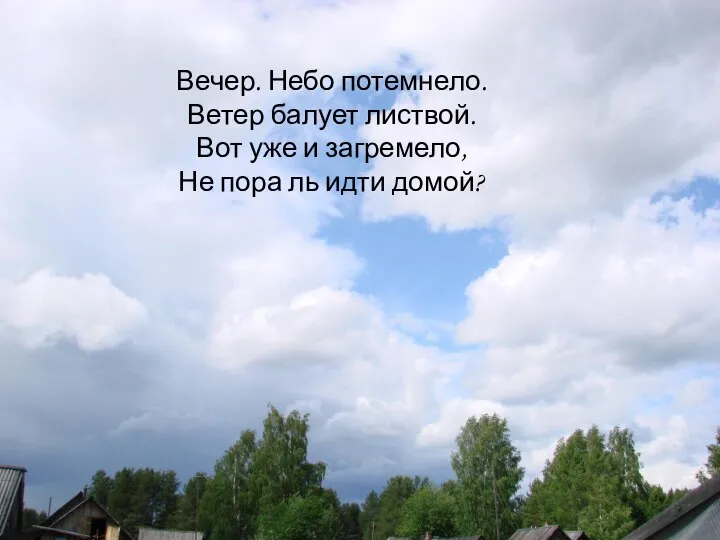 Вечер. Небо потемнело. Ветер балует листвой. Вот уже и загремело, Не пора ль идти домой?