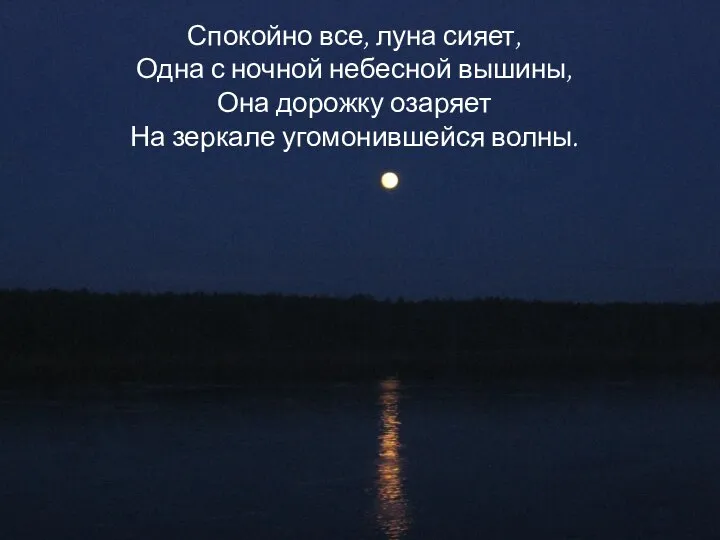 Спокойно все, луна сияет, Одна с ночной небесной вышины, Она дорожку озаряет На зеркале угомонившейся волны.