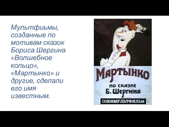 Мультфиьмы, созданные по мотивам сказок Бориса Шергина «Волшебное кольцо», «Мартынко» и другие, сделали его имя известным.