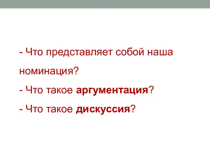 - Что представляет собой наша номинация? - Что такое аргументация? - Что такое дискуссия?