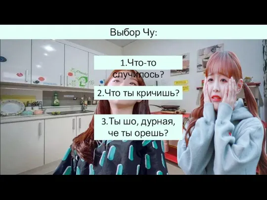 1.Что-то случилось? 2.Что ты кричишь? 3.Ты шо, дурная, че ты орешь? Выбор Чу: