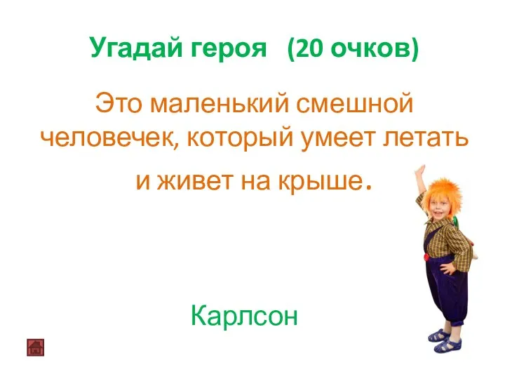 Угадай героя (20 очков) Карлсон Это маленький смешной человечек, который умеет летать и живет на крыше.